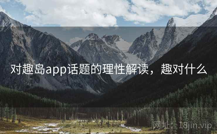 对趣岛app话题的理性解读，趣对什么
