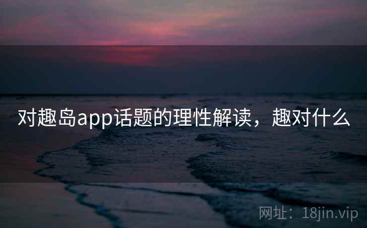 对趣岛app话题的理性解读，趣对什么