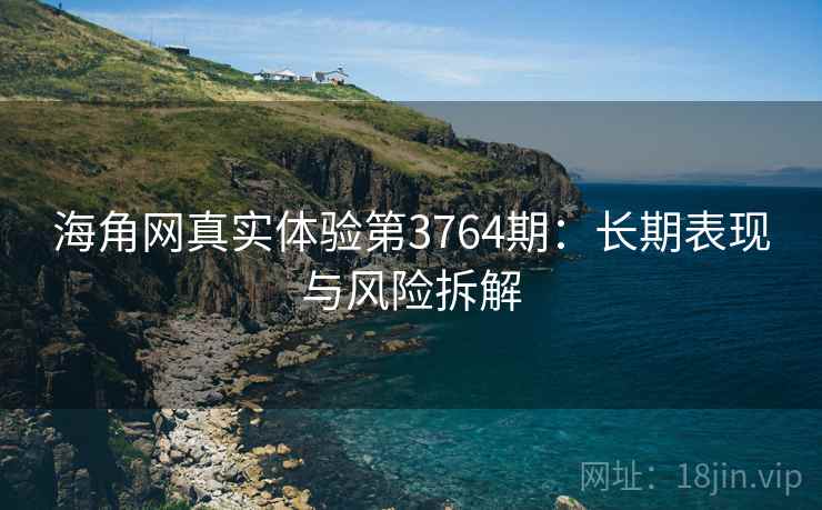 海角网真实体验第3764期：长期表现与风险拆解