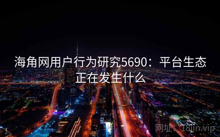 海角网用户行为研究5690：平台生态正在发生什么