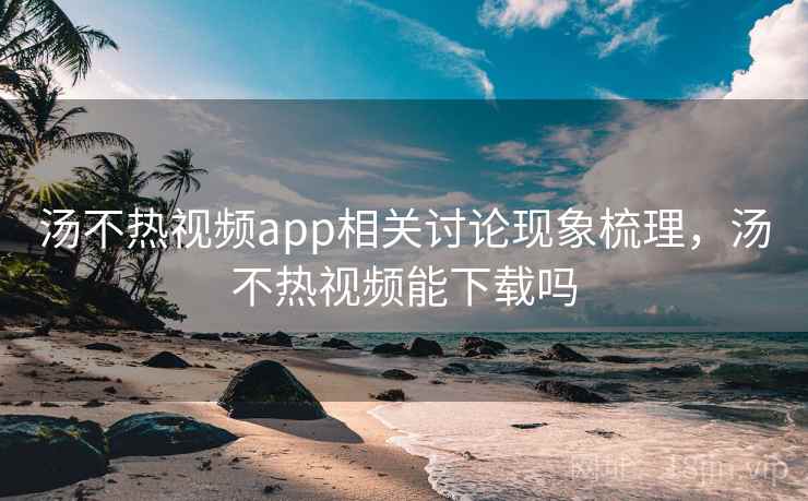 汤不热视频app相关讨论现象梳理，汤不热视频能下载吗