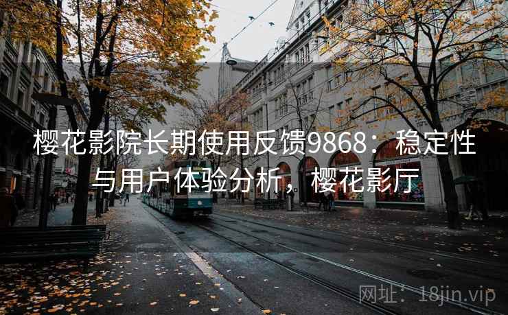 樱花影院长期使用反馈9868：稳定性与用户体验分析，樱花影厅