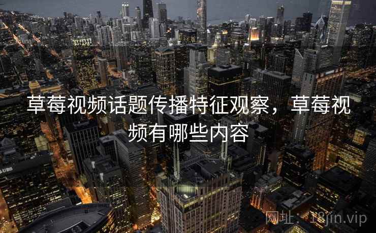 草莓视频话题传播特征观察，草莓视频有哪些内容