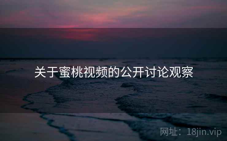 关于蜜桃视频的公开讨论观察