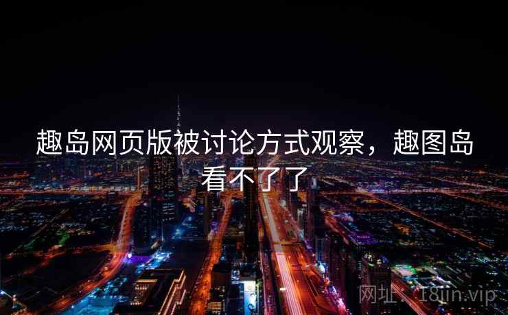 趣岛网页版被讨论方式观察，趣图岛看不了了