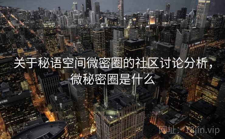 关于秘语空间微密圈的社区讨论分析，微秘密圈是什么