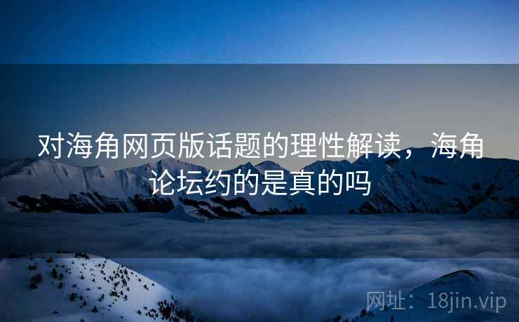 对海角网页版话题的理性解读，海角论坛约的是真的吗
