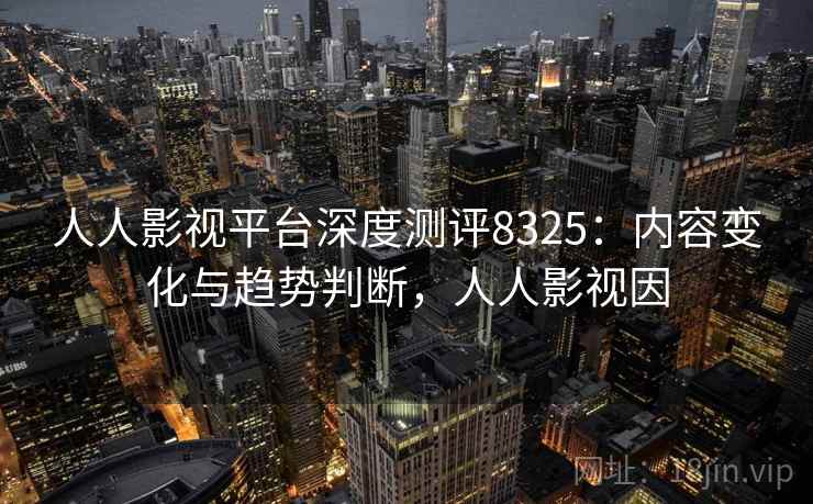 人人影视平台深度测评8325：内容变化与趋势判断，人人影视因