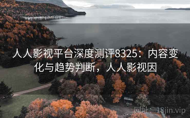 人人影视平台深度测评8325：内容变化与趋势判断，人人影视因
