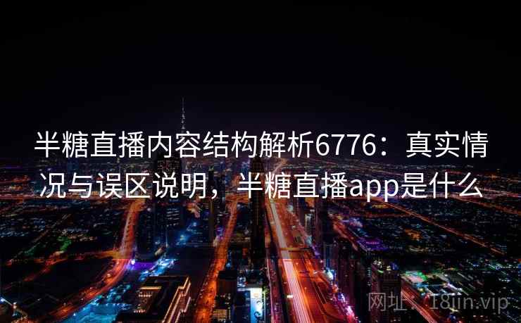 半糖直播内容结构解析6776：真实情况与误区说明，半糖直播app是什么