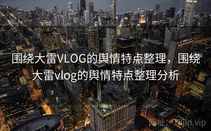 围绕大雷VLOG的舆情特点整理，围绕大雷vlog的舆情特点整理分析