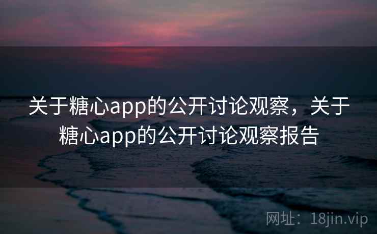 关于糖心app的公开讨论观察，关于糖心app的公开讨论观察报告