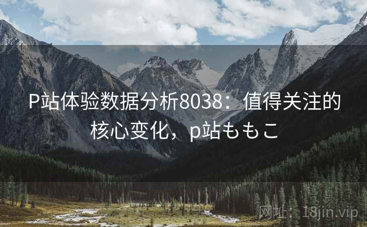 P站体验数据分析8038：值得关注的核心变化，p站ももこ