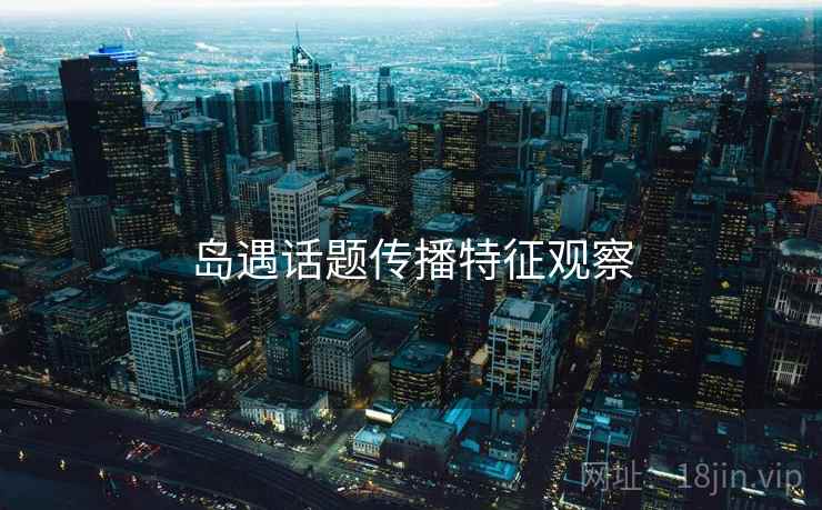 岛遇话题传播特征观察