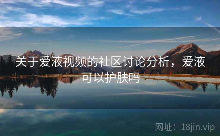 关于爱液视频的社区讨论分析，爱液可以护肤吗