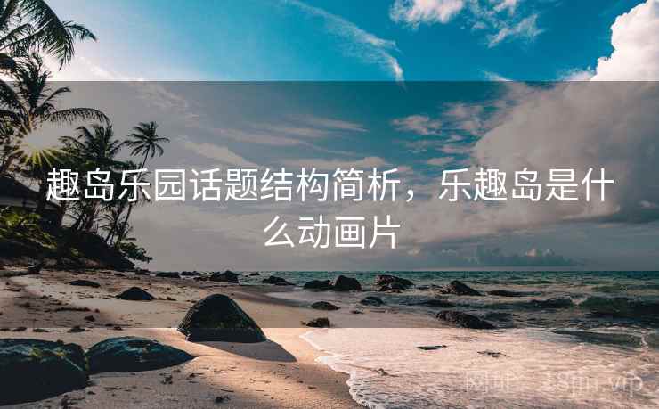 趣岛乐园话题结构简析，乐趣岛是什么动画片