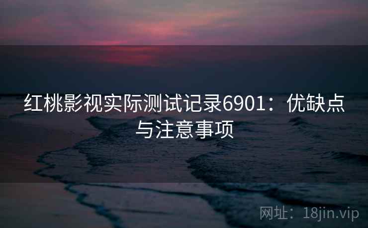 红桃影视实际测试记录6901：优缺点与注意事项