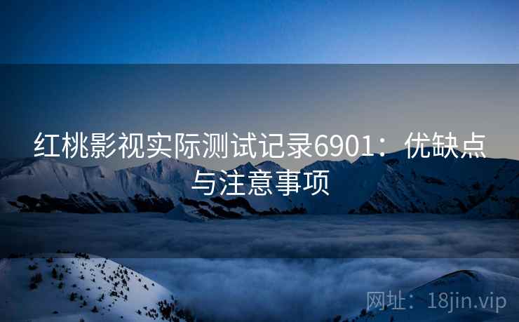 红桃影视实际测试记录6901：优缺点与注意事项