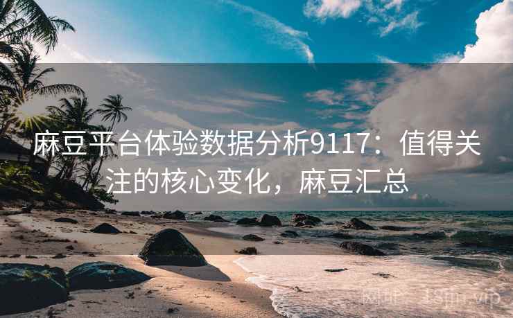麻豆平台体验数据分析9117：值得关注的核心变化，麻豆汇总