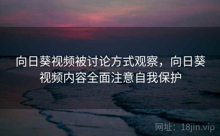 向日葵视频被讨论方式观察，向日葵视频内容全面注意自我保护