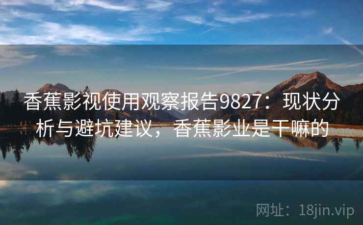 香蕉影视使用观察报告9827：现状分析与避坑建议，香蕉影业是干嘛的