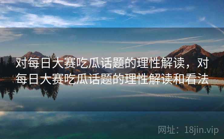 对每日大赛吃瓜话题的理性解读，对每日大赛吃瓜话题的理性解读和看法