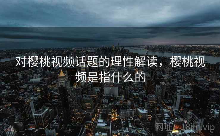 对樱桃视频话题的理性解读，樱桃视频是指什么的