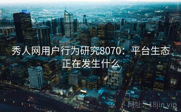 秀人网用户行为研究8070：平台生态正在发生什么