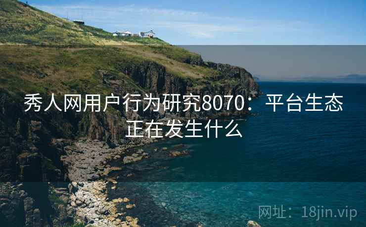 秀人网用户行为研究8070：平台生态正在发生什么