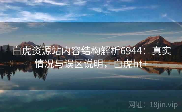 白虎资源站内容结构解析6944：真实情况与误区说明，白虎ht+