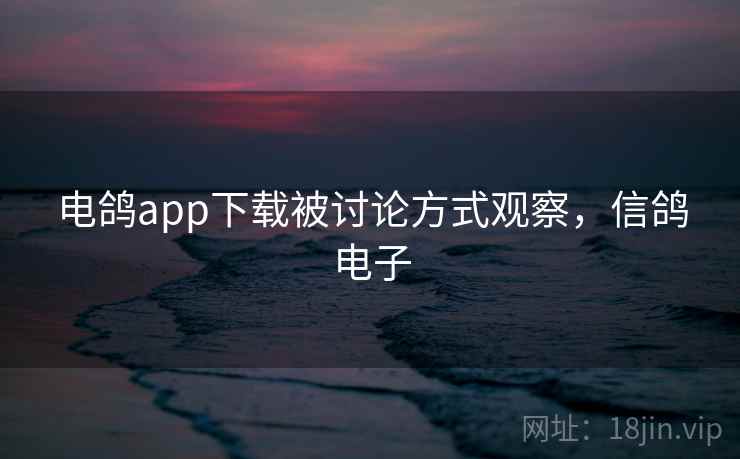 电鸽app下载被讨论方式观察，信鸽电子