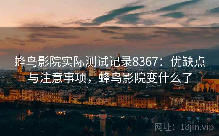 蜂鸟影院实际测试记录8367：优缺点与注意事项，蜂鸟影院变什么了