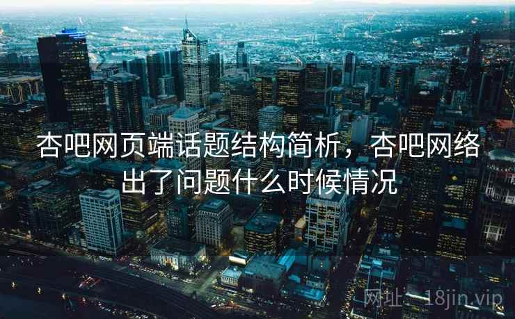 杏吧网页端话题结构简析，杏吧网络出了问题什么时候情况