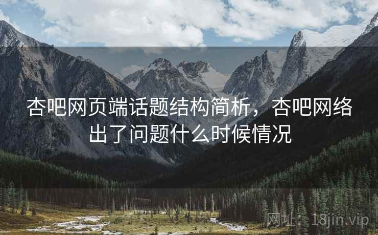 杏吧网页端话题结构简析，杏吧网络出了问题什么时候情况