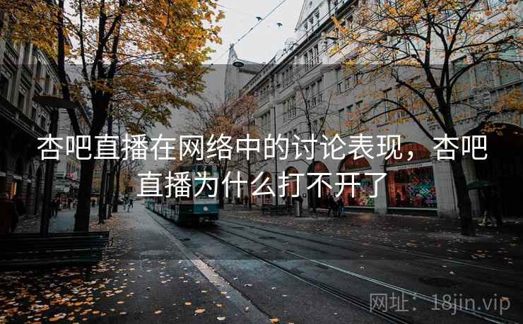 杏吧直播在网络中的讨论表现，杏吧直播为什么打不开了