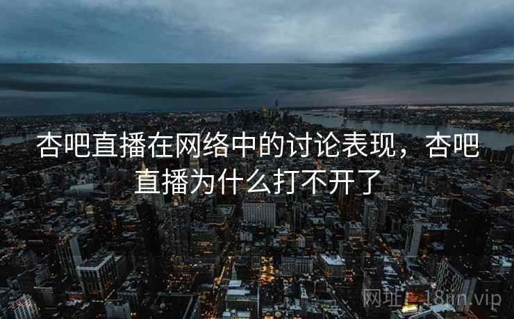 杏吧直播在网络中的讨论表现，杏吧直播为什么打不开了