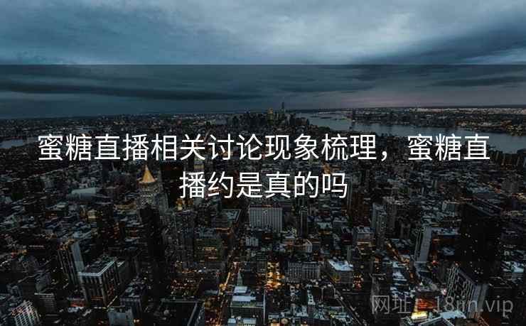蜜糖直播相关讨论现象梳理，蜜糖直播约是真的吗