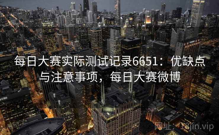 每日大赛实际测试记录6651：优缺点与注意事项，每日大赛微博