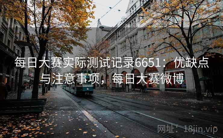 每日大赛实际测试记录6651：优缺点与注意事项，每日大赛微博