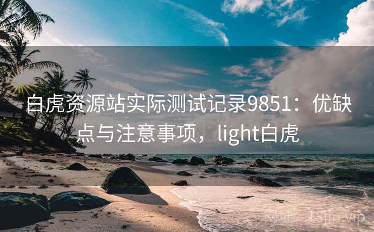 白虎资源站实际测试记录9851：优缺点与注意事项，light白虎