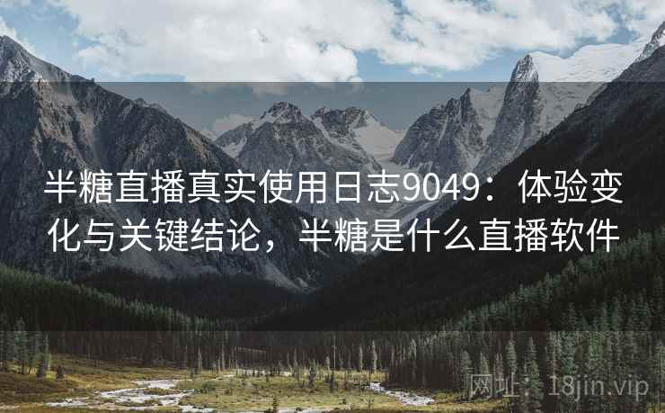 半糖直播真实使用日志9049：体验变化与关键结论，半糖是什么直播软件