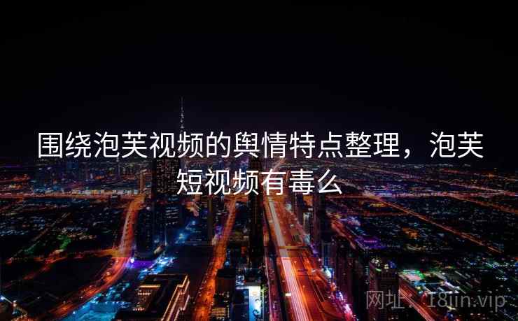 围绕泡芙视频的舆情特点整理，泡芙短视频有毒么