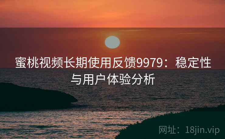 蜜桃视频长期使用反馈9979：稳定性与用户体验分析