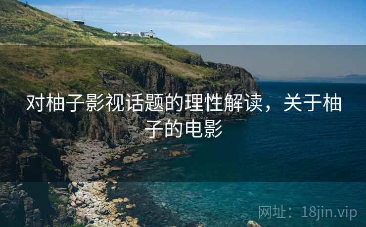 对柚子影视话题的理性解读，关于柚子的电影