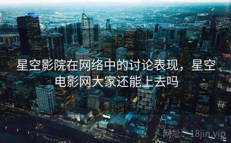 星空影院在网络中的讨论表现，星空电影网大家还能上去吗
