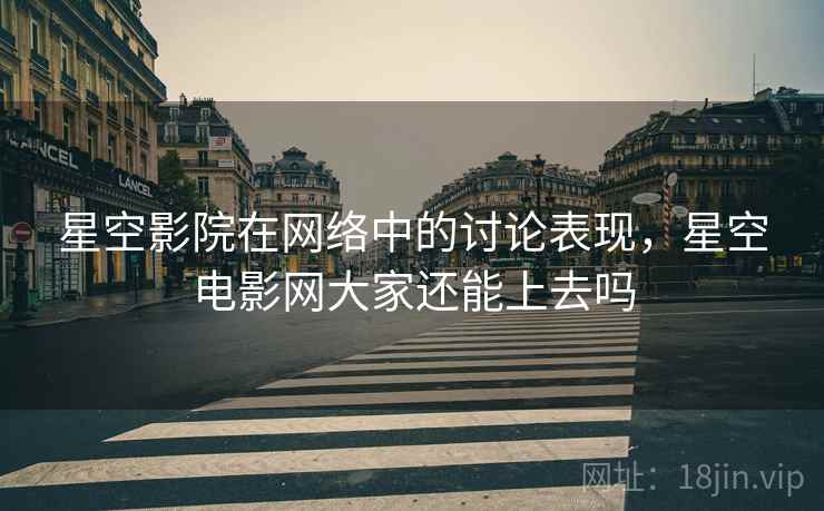星空影院在网络中的讨论表现，星空电影网大家还能上去吗