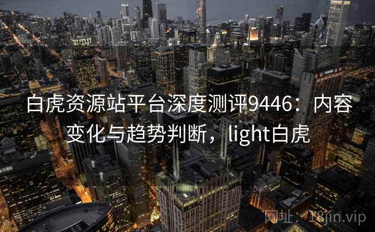 白虎资源站平台深度测评9446：内容变化与趋势判断，light白虎