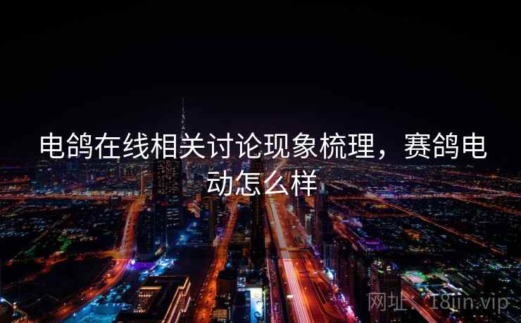 电鸽在线相关讨论现象梳理，赛鸽电动怎么样