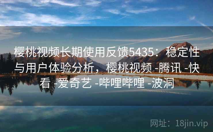 樱桃视频长期使用反馈5435：稳定性与用户体验分析，樱桃视频 -腾讯 -快看 -爱奇艺 -哔哩哔哩 -波洞