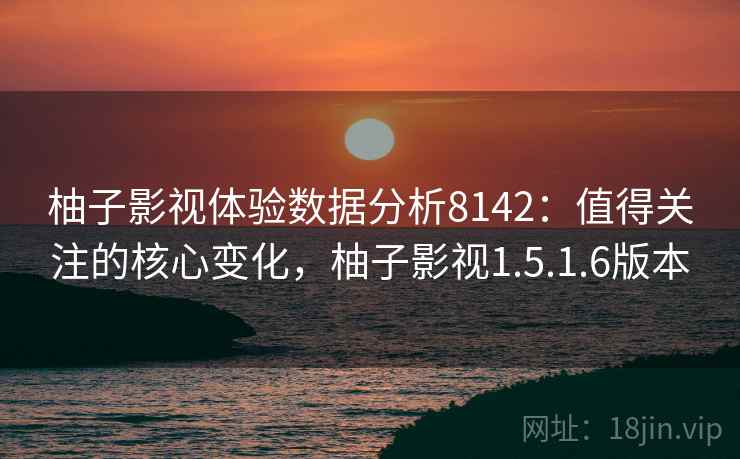 柚子影视体验数据分析8142：值得关注的核心变化，柚子影视1.5.1.6版本